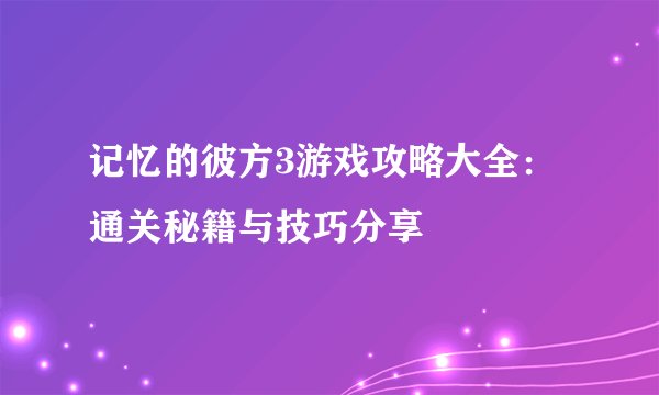 记忆的彼方3游戏攻略大全：通关秘籍与技巧分享