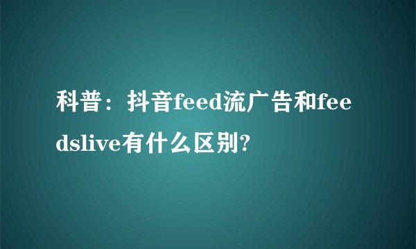 科普：抖音feed流广告和feedslive有什么区别?