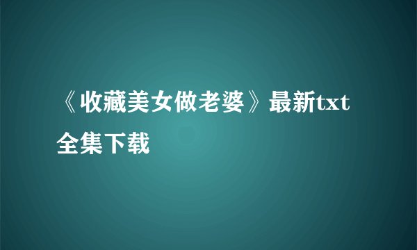 《收藏美女做老婆》最新txt全集下载