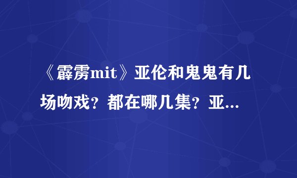《霹雳mit》亚伦和鬼鬼有几场吻戏？都在哪几集？亚纶和鬼鬼还一起拍过哪些？上过哪些节目尼？
