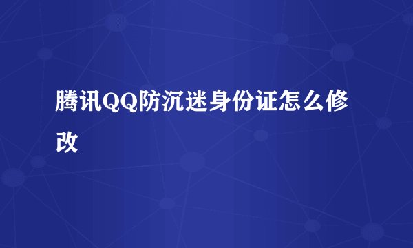 腾讯QQ防沉迷身份证怎么修改