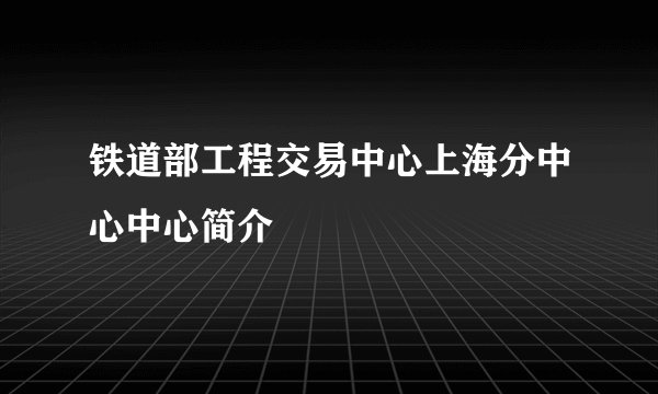 铁道部工程交易中心上海分中心中心简介
