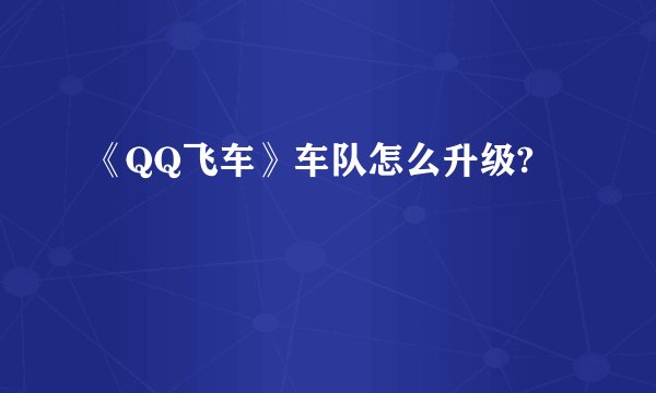 《QQ飞车》车队怎么升级?