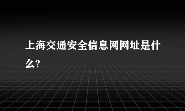 上海交通安全信息网网址是什么?