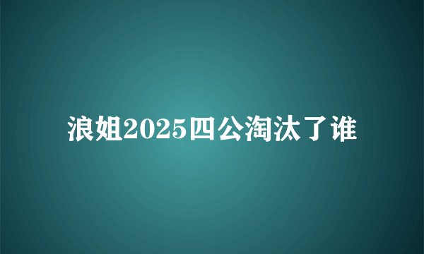 浪姐2025四公淘汰了谁