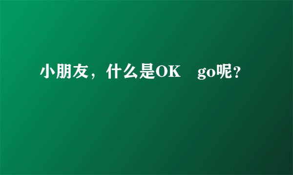 小朋友，什么是OK go呢？