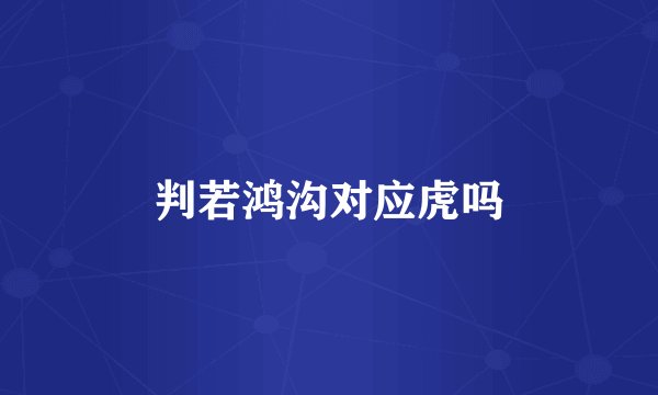判若鸿沟对应虎吗