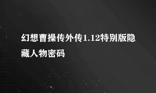 幻想曹操传外传1.12特别版隐藏人物密码
