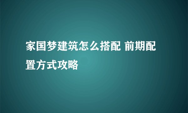家国梦建筑怎么搭配 前期配置方式攻略