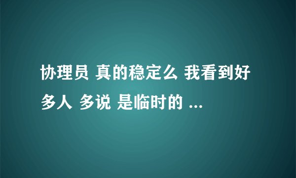 协理员 真的稳定么 我看到好多人 多说 是临时的 我现在就是一名 协理员 我想知道我的未来请问你的依据是？