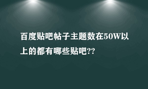 百度贴吧帖子主题数在50W以上的都有哪些贴吧??
