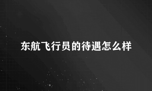 东航飞行员的待遇怎么样