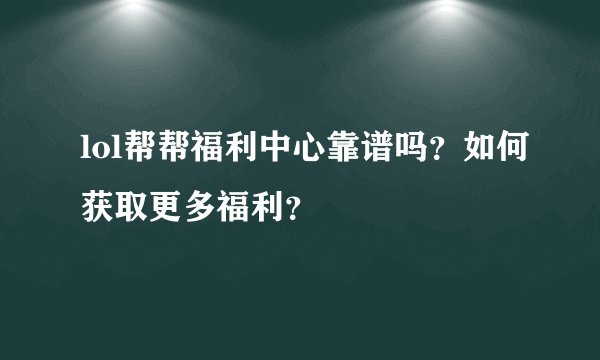 lol帮帮福利中心靠谱吗？如何获取更多福利？
