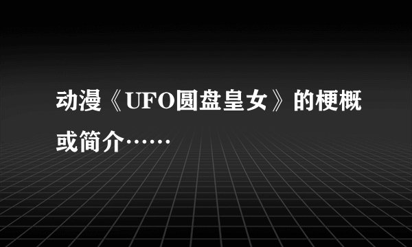 动漫《UFO圆盘皇女》的梗概或简介……