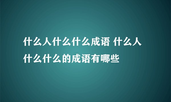 什么人什么什么成语 什么人什么什么的成语有哪些