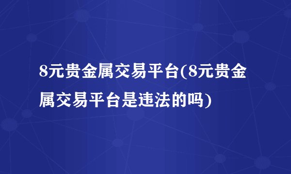 8元贵金属交易平台(8元贵金属交易平台是违法的吗)