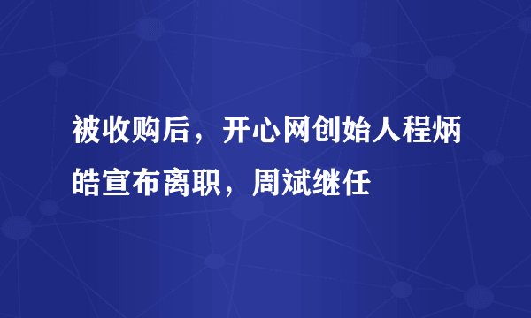 被收购后，开心网创始人程炳皓宣布离职，周斌继任