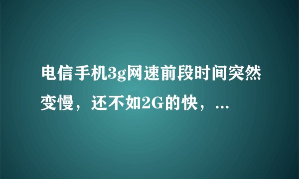 电信手机3g网速前段时间突然变慢，还不如2G的快，但3g信号满格，有谁知道怎么回事的吗，怎么解决？