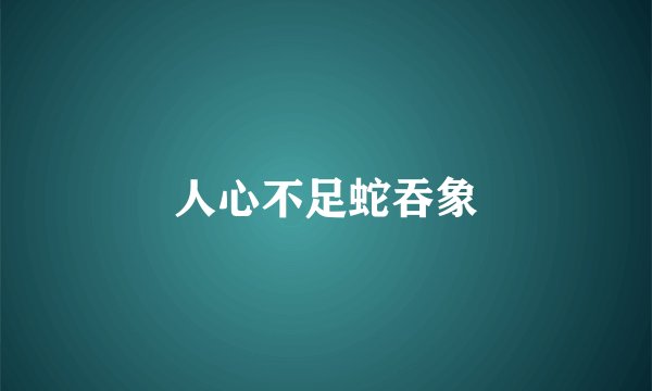 人心不足蛇吞象