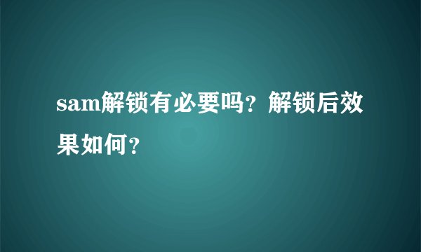 sam解锁有必要吗？解锁后效果如何？