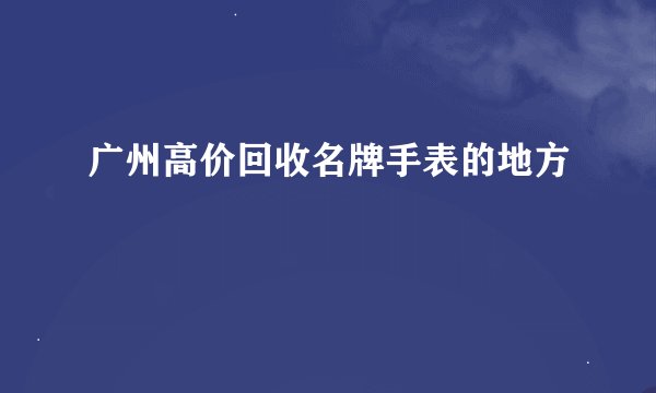 广州高价回收名牌手表的地方