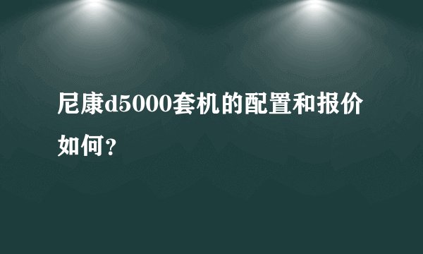 尼康d5000套机的配置和报价如何？