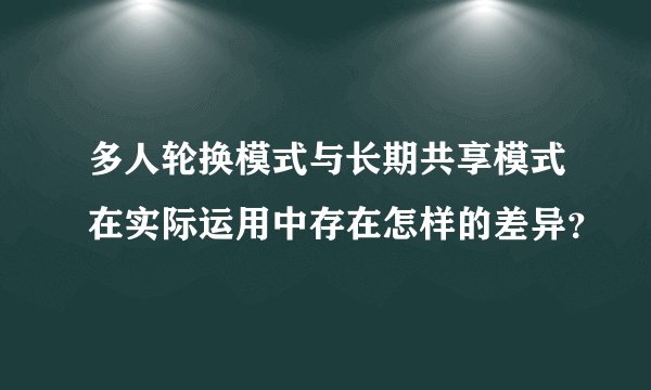 多人轮换模式与长期共享模式在实际运用中存在怎样的差异？