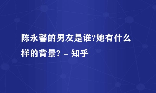 陈永馨的男友是谁?她有什么样的背景? - 知乎