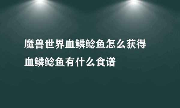 魔兽世界血鳞鲶鱼怎么获得 血鳞鲶鱼有什么食谱