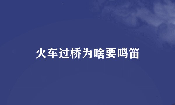 火车过桥为啥要鸣笛