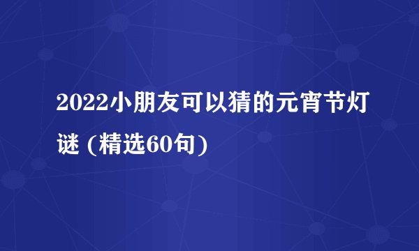 2022小朋友可以猜的元宵节灯谜 (精选60句)