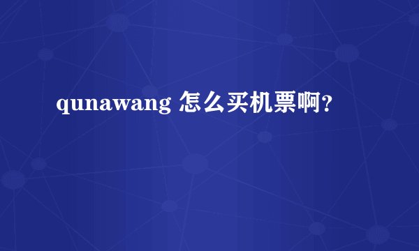 qunawang 怎么买机票啊？