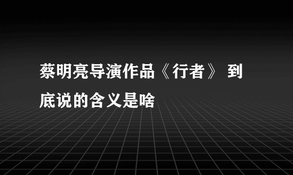 蔡明亮导演作品《行者》 到底说的含义是啥