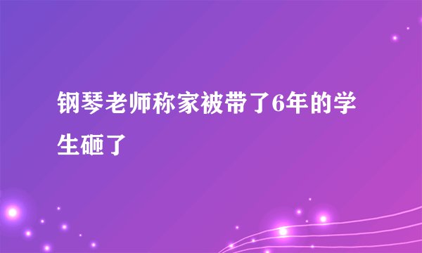 钢琴老师称家被带了6年的学生砸了