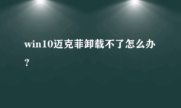 win10迈克菲卸载不了怎么办？