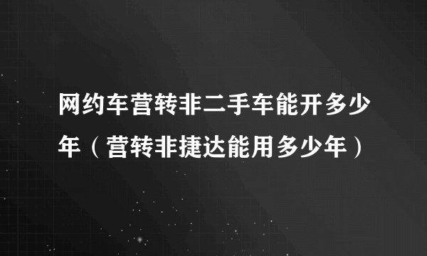 网约车营转非二手车能开多少年（营转非捷达能用多少年）