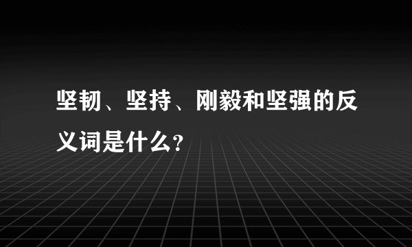 坚韧、坚持、刚毅和坚强的反义词是什么？