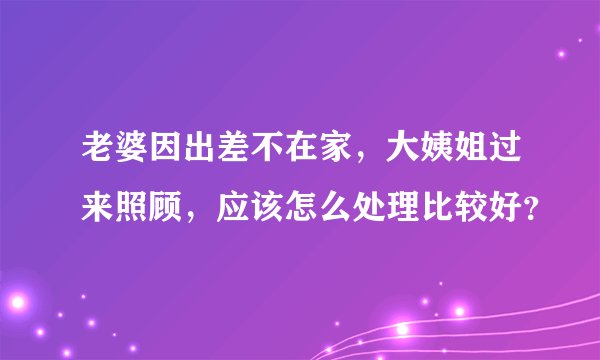 老婆因出差不在家，大姨姐过来照顾，应该怎么处理比较好？