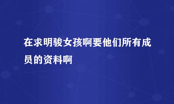 在求明骏女孩啊要他们所有成员的资料啊
