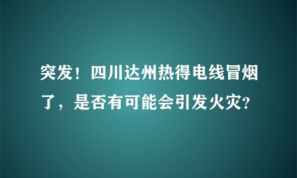 突发！四川达州热得电线冒烟了，是否有可能会引发火灾？