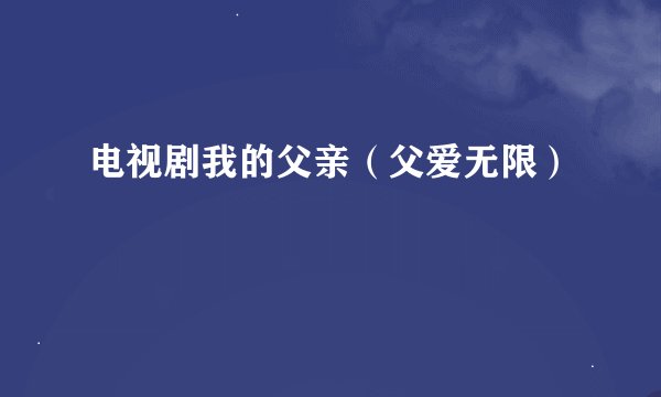 电视剧我的父亲（父爱无限）