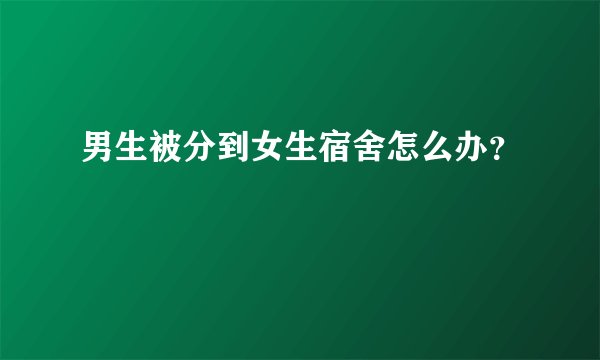 男生被分到女生宿舍怎么办？