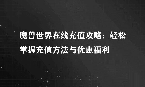 魔兽世界在线充值攻略：轻松掌握充值方法与优惠福利