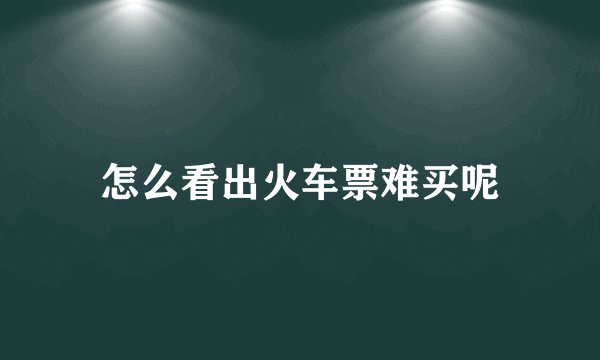 怎么看出火车票难买呢