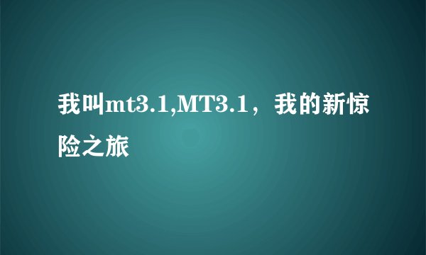 我叫mt3.1,MT3.1，我的新惊险之旅