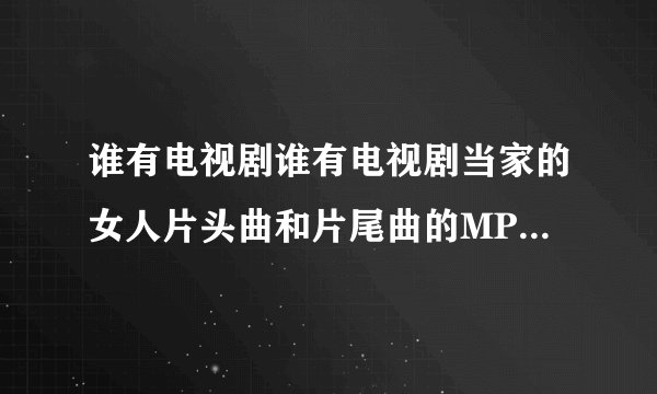 谁有电视剧谁有电视剧当家的女人片头曲和片尾曲的MP3格式下载地址?