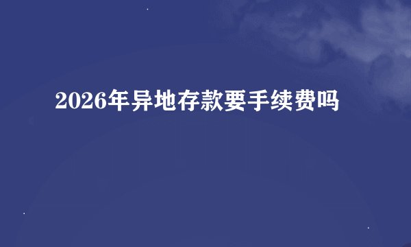 2026年异地存款要手续费吗