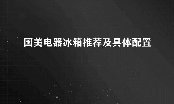 国美电器冰箱推荐及具体配置