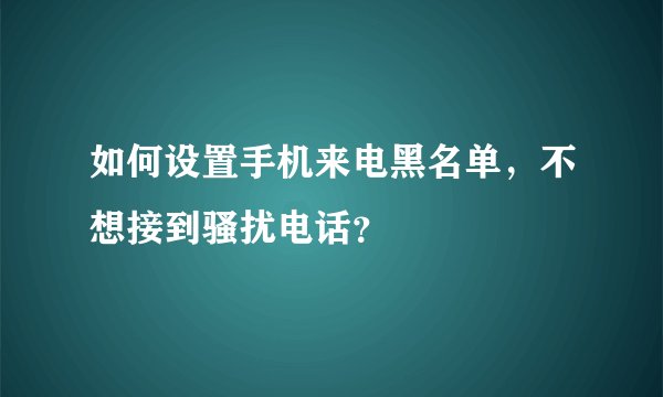 如何设置手机来电黑名单，不想接到骚扰电话？