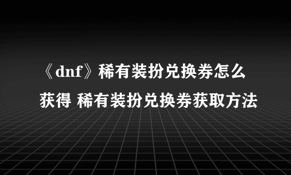 《dnf》稀有装扮兑换券怎么获得 稀有装扮兑换券获取方法